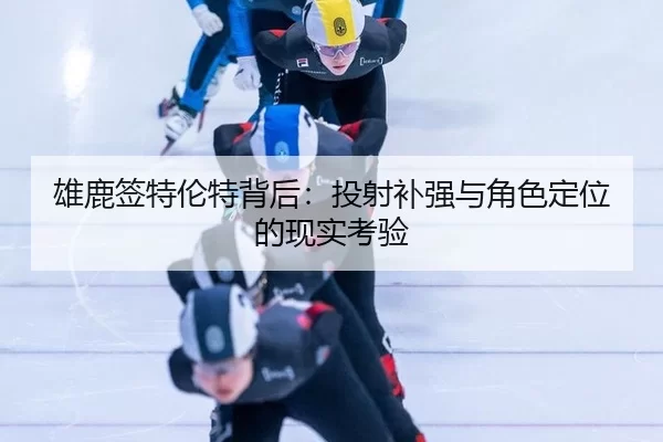 雄鹿签特伦特背后：投射补强与角色定位的现实考验